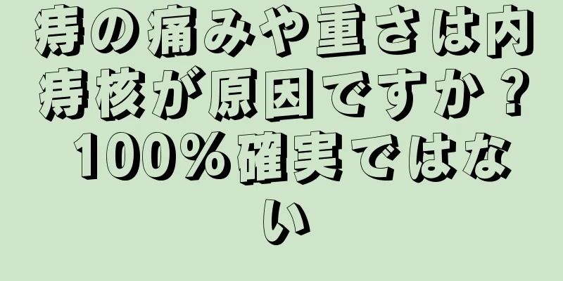 痔の痛みや重さは内痔核が原因ですか？ 100%確実ではない