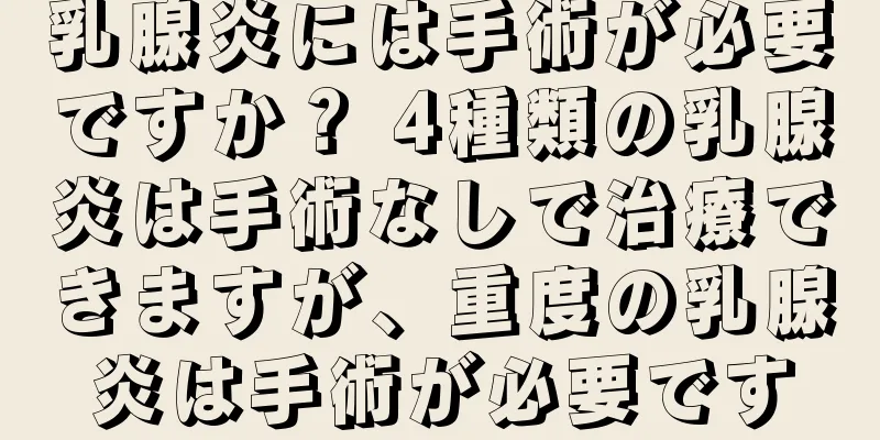乳腺炎には手術が必要ですか？ 4種類の乳腺炎は手術なしで治療できますが、重度の乳腺炎は手術が必要です