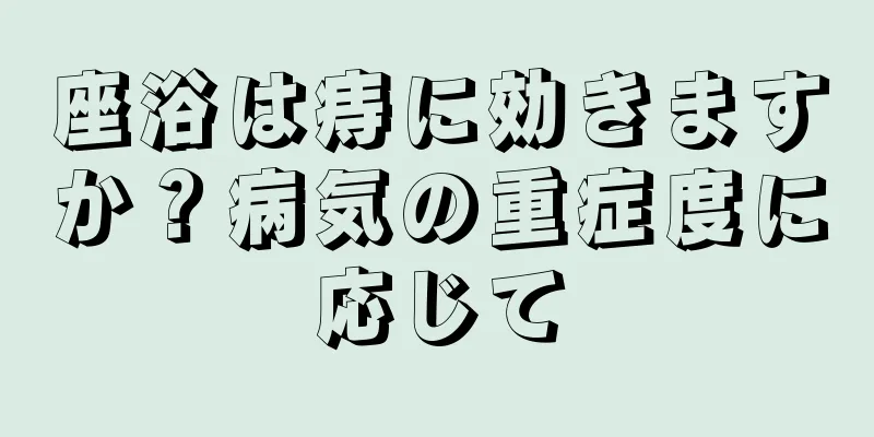 座浴は痔に効きますか？病気の重症度に応じて
