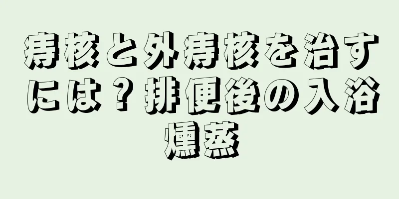 痔核と外痔核を治すには？排便後の入浴燻蒸