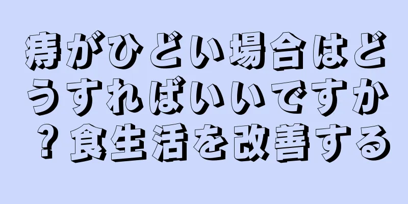 痔がひどい場合はどうすればいいですか？食生活を改善する
