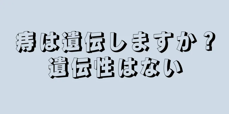 痔は遺伝しますか？遺伝性はない