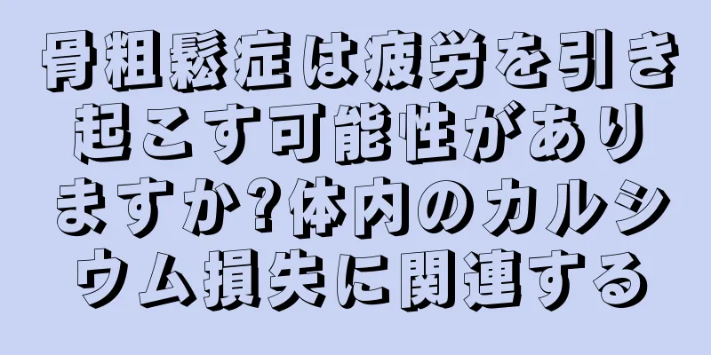 骨粗鬆症は疲労を引き起こす可能性がありますか?体内のカルシウム損失に関連する