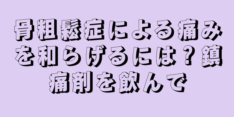 骨粗鬆症による痛みを和らげるには？鎮痛剤を飲んで