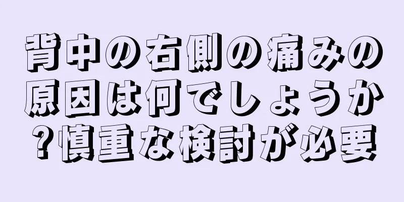 背中の右側の痛みの原因は何でしょうか?慎重な検討が必要