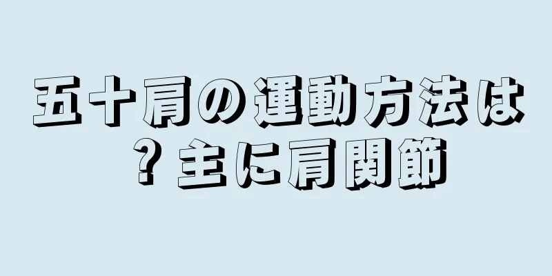 五十肩の運動方法は？主に肩関節