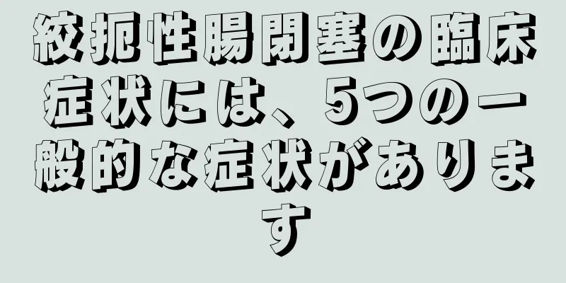 絞扼性腸閉塞の臨床症状には、5つの一般的な症状があります