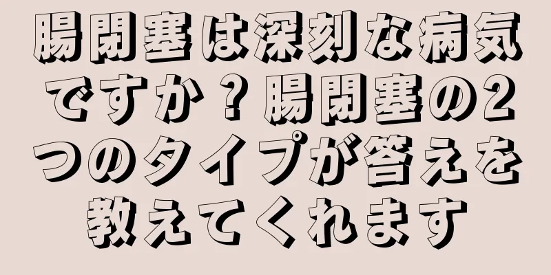 腸閉塞は深刻な病気ですか？腸閉塞の2つのタイプが答えを教えてくれます