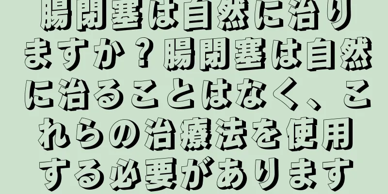腸閉塞は自然に治りますか？腸閉塞は自然に治ることはなく、これらの治療法を使用する必要があります