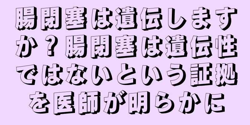 腸閉塞は遺伝しますか？腸閉塞は遺伝性ではないという証拠を医師が明らかに