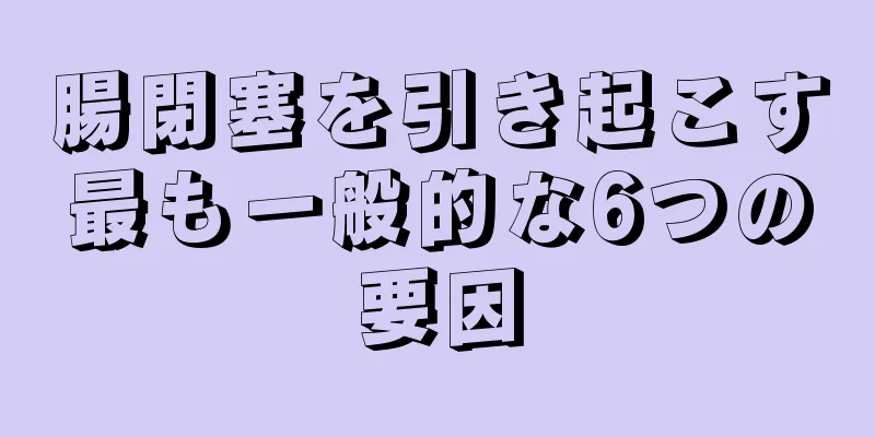 腸閉塞を引き起こす最も一般的な6つの要因