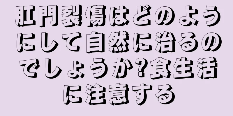 肛門裂傷はどのようにして自然に治るのでしょうか?食生活に注意する