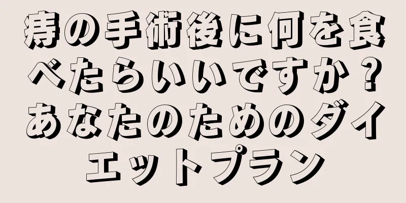 痔の手術後に何を食べたらいいですか？あなたのためのダイエットプラン