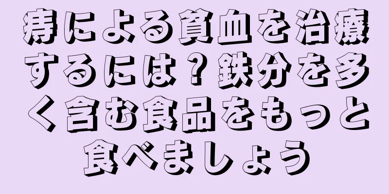痔による貧血を治療するには？鉄分を多く含む食品をもっと食べましょう