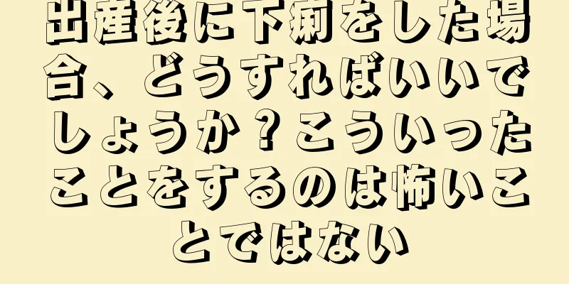 出産後に下痢をした場合、どうすればいいでしょうか？こういったことをするのは怖いことではない