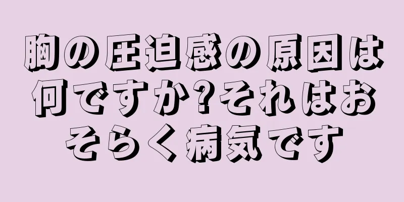 胸の圧迫感の原因は何ですか?それはおそらく病気です