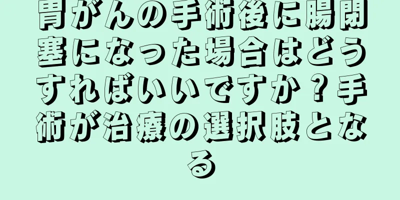 胃がんの手術後に腸閉塞になった場合はどうすればいいですか？手術が治療の選択肢となる