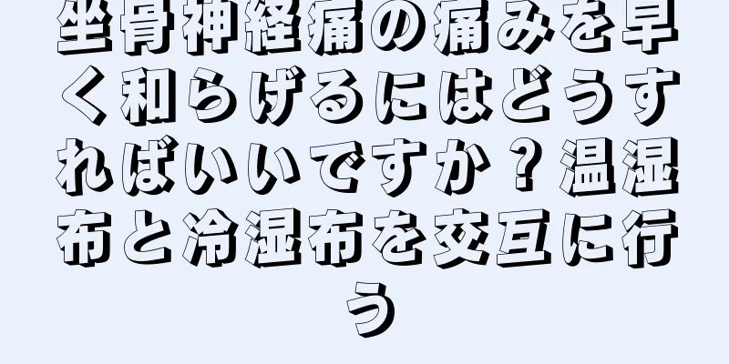 坐骨神経痛の痛みを早く和らげるにはどうすればいいですか？温湿布と冷湿布を交互に行う