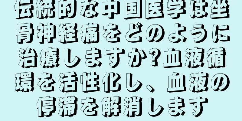 伝統的な中国医学は坐骨神経痛をどのように治療しますか?血液循環を活性化し、血液の停滞を解消します