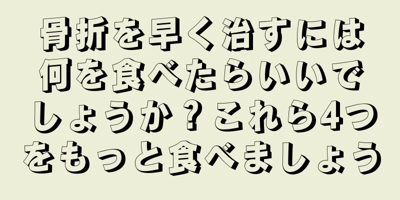 骨折を早く治すには何を食べたらいいでしょうか？これら4つをもっと食べましょう