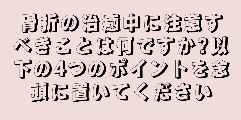 骨折の治癒中に注意すべきことは何ですか?以下の4つのポイントを念頭に置いてください
