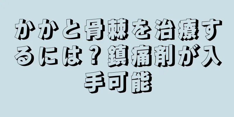 かかと骨棘を治療するには？鎮痛剤が入手可能