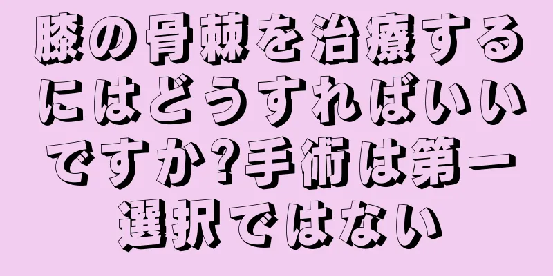 膝の骨棘を治療するにはどうすればいいですか?手術は第一選択ではない