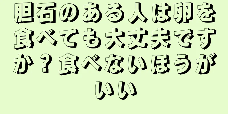 胆石のある人は卵を食べても大丈夫ですか？食べないほうがいい