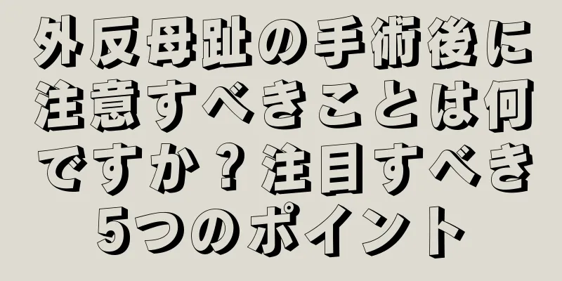 外反母趾の手術後に注意すべきことは何ですか？注目すべき5つのポイント