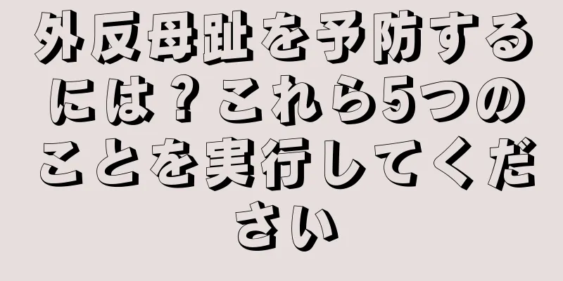外反母趾を予防するには？これら5つのことを実行してください