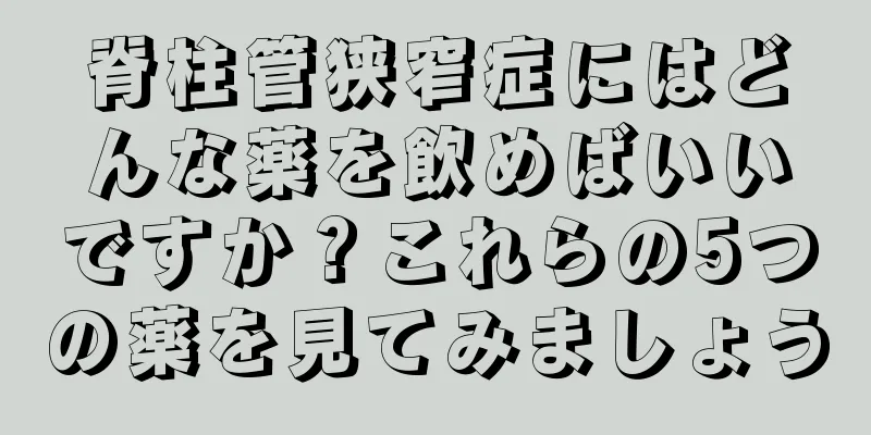 脊柱管狭窄症にはどんな薬を飲めばいいですか？これらの5つの薬を見てみましょう