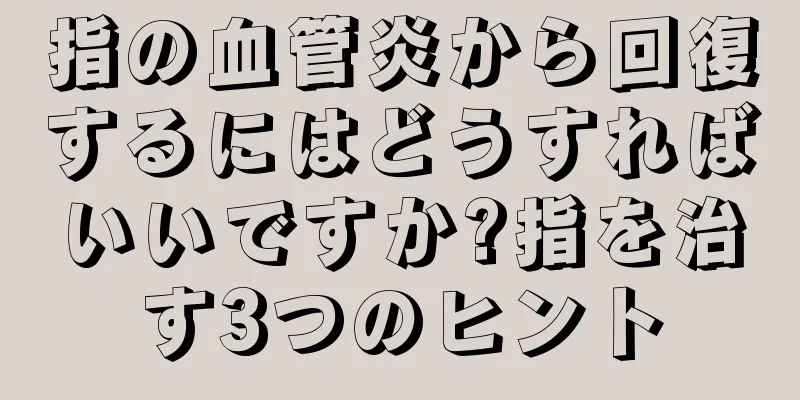指の血管炎から回復するにはどうすればいいですか?指を治す3つのヒント