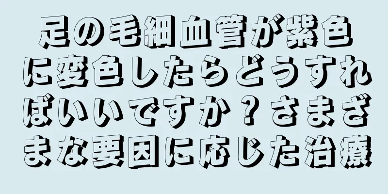 足の毛細血管が紫色に変色したらどうすればいいですか？さまざまな要因に応じた治療
