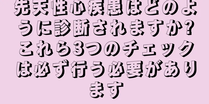 先天性心疾患はどのように診断されますか?これら3つのチェックは必ず行う必要があります