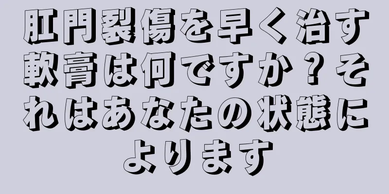 肛門裂傷を早く治す軟膏は何ですか？それはあなたの状態によります