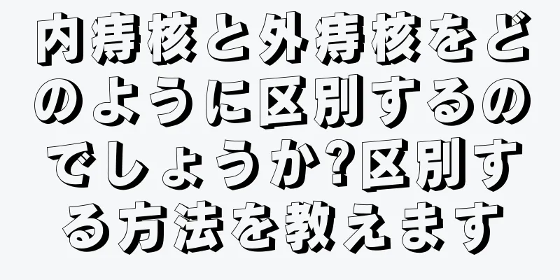 内痔核と外痔核をどのように区別するのでしょうか?区別する方法を教えます