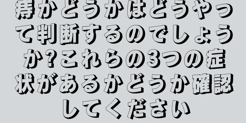 痔かどうかはどうやって判断するのでしょうか?これらの3つの症状があるかどうか確認してください