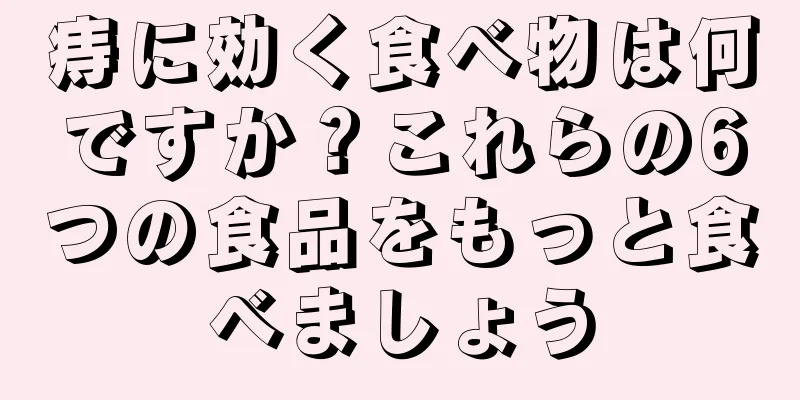 痔に効く食べ物は何ですか？これらの6つの食品をもっと食べましょう