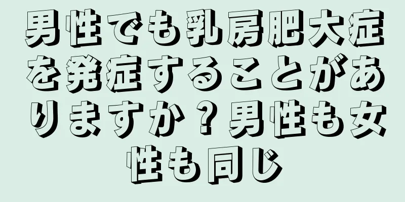 男性でも乳房肥大症を発症することがありますか？男性も女性も同じ