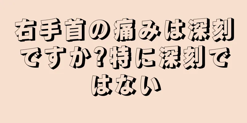 右手首の痛みは深刻ですか?特に深刻ではない