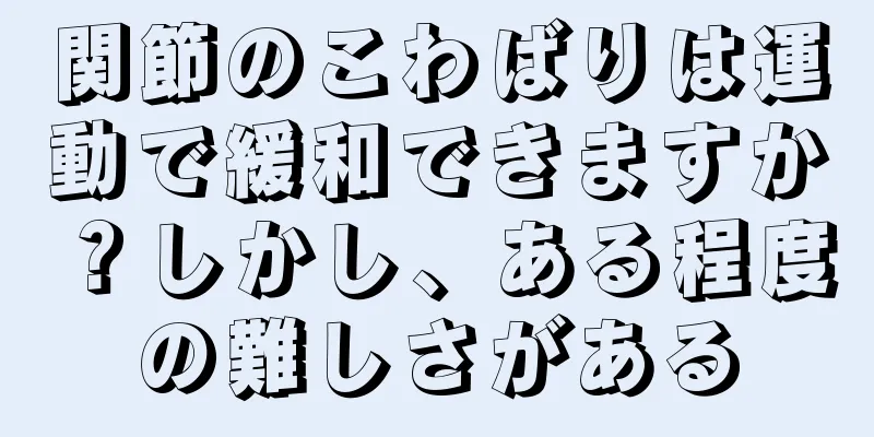 関節のこわばりは運動で緩和できますか？しかし、ある程度の難しさがある