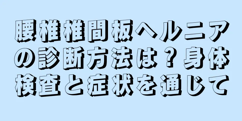 腰椎椎間板ヘルニアの診断方法は？身体検査と症状を通じて