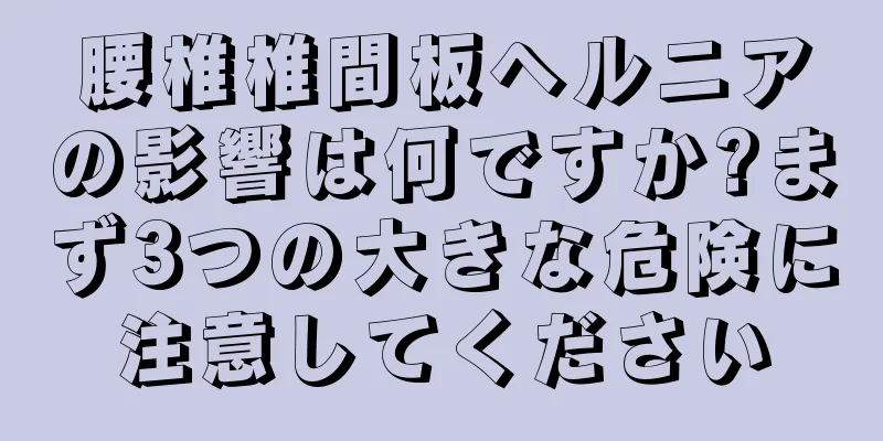 腰椎椎間板ヘルニアの影響は何ですか?まず3つの大きな危険に注意してください