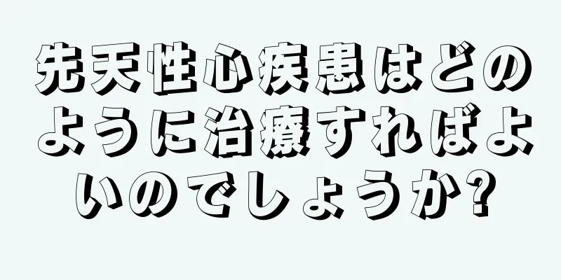 先天性心疾患はどのように治療すればよいのでしょうか?