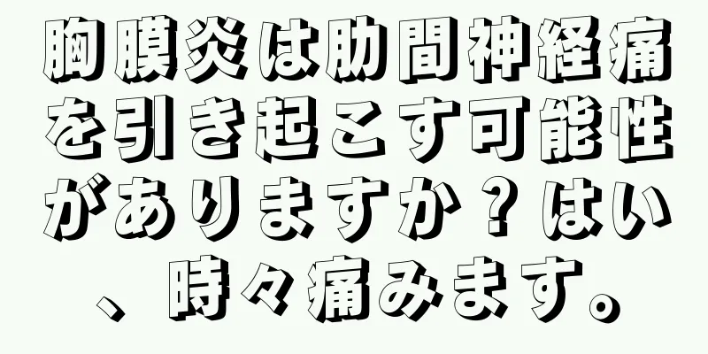 胸膜炎は肋間神経痛を引き起こす可能性がありますか？はい、時々痛みます。