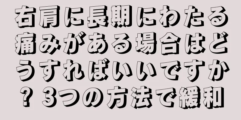右肩に長期にわたる痛みがある場合はどうすればいいですか? 3つの方法で緩和