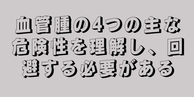 血管腫の4つの主な危険性を理解し、回避する必要がある