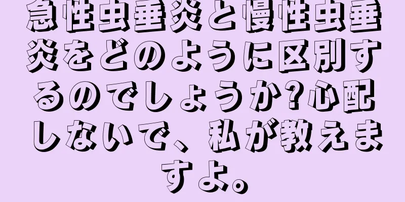 急性虫垂炎と慢性虫垂炎をどのように区別するのでしょうか?心配しないで、私が教えますよ。