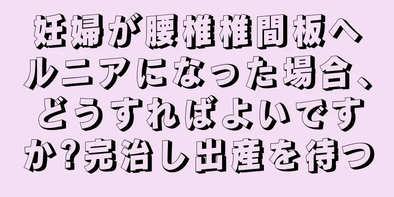 妊婦が腰椎椎間板ヘルニアになった場合、どうすればよいですか?完治し出産を待つ