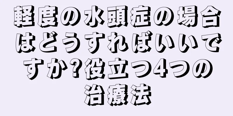 軽度の水頭症の場合はどうすればいいですか?役立つ4つの治療法